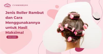 Jenis Roller Rambut dan Cara Menggunakannya untuk Hasil Maksimal