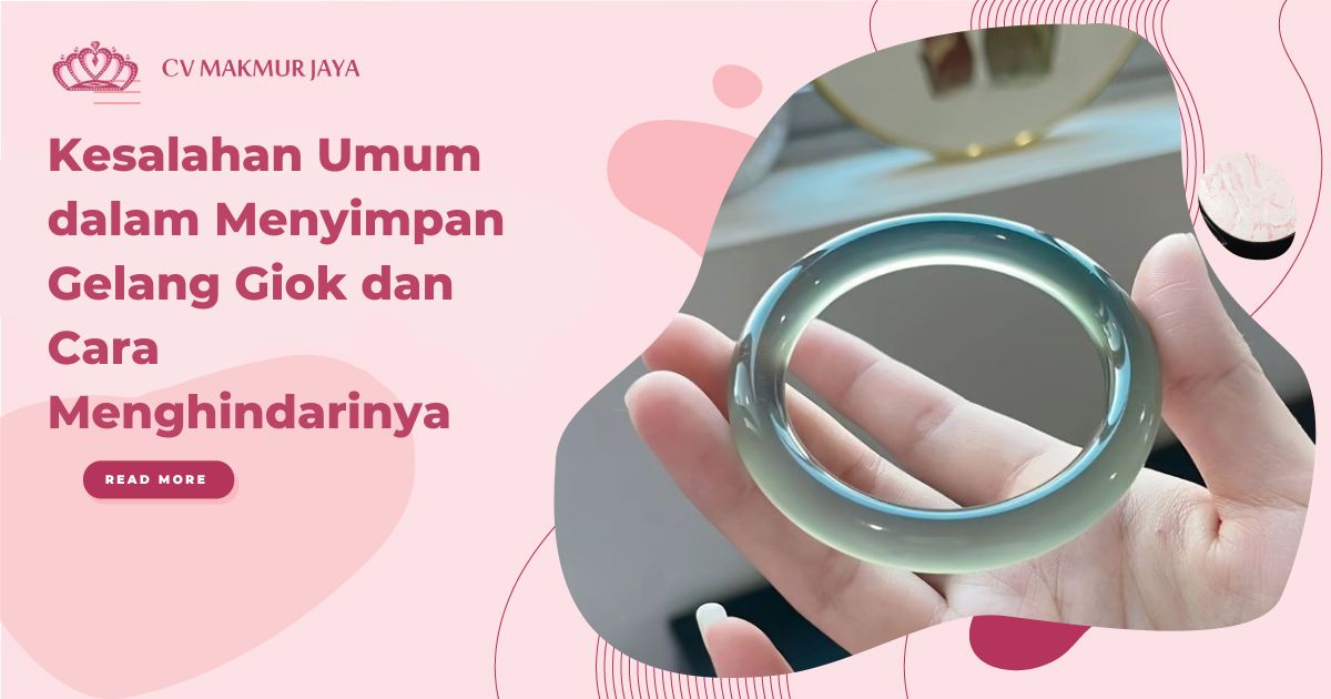 Kesalahan Umum dalam Menyimpan Gelang Giok dan Cara Menghindarinya
